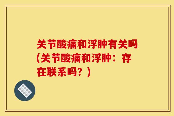 关节酸痛和浮肿有关吗(关节酸痛和浮肿：存在联系吗？)