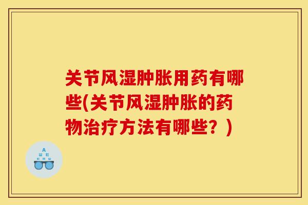 关节风湿肿胀用药有哪些(关节风湿肿胀的药物治疗方法有哪些？)