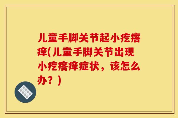 儿童手脚关节起小疙瘩痒(儿童手脚关节出现小疙瘩痒症状，该怎么办？)