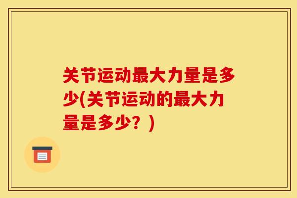关节运动最大力量是多少(关节运动的最大力量是多少？)