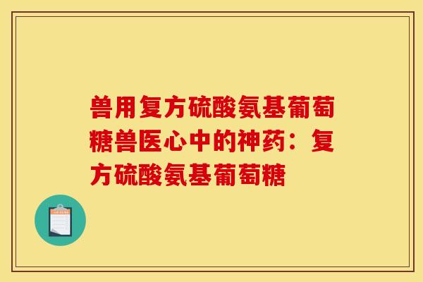兽用复方硫酸氨基葡萄糖兽医心中的神药：复方硫酸氨基葡萄糖
