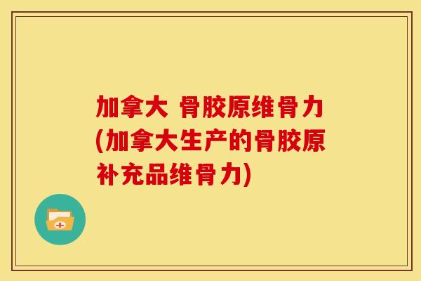 加拿大 骨胶原维骨力(加拿大生产的骨胶原补充品维骨力)