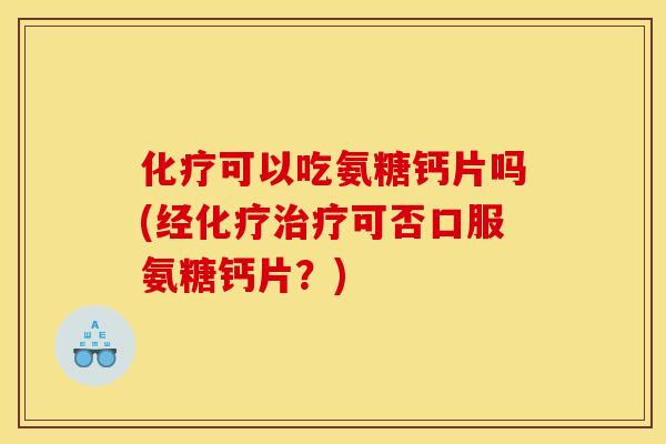 化疗可以吃氨糖钙片吗(经化疗治疗可否口服氨糖钙片？)
