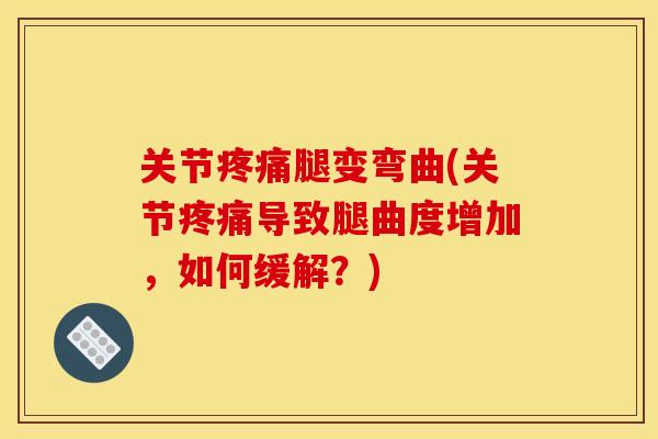 关节疼痛腿变弯曲(关节疼痛导致腿曲度增加，如何缓解？)