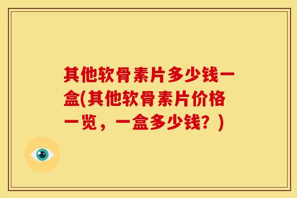其他软骨素片多少钱一盒(其他软骨素片价格一览，一盒多少钱？)