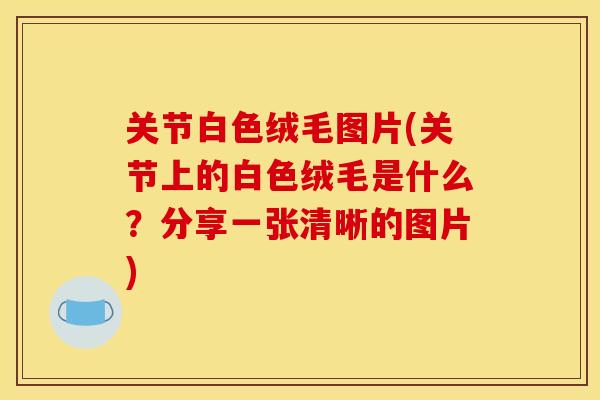 关节白色绒毛图片(关节上的白色绒毛是什么？分享一张清晰的图片)