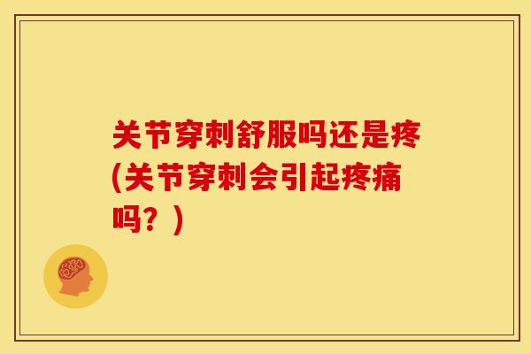 关节穿刺舒服吗还是疼(关节穿刺会引起疼痛吗？)