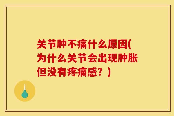 关节肿不痛什么原因(为什么关节会出现肿胀但没有疼痛感？)