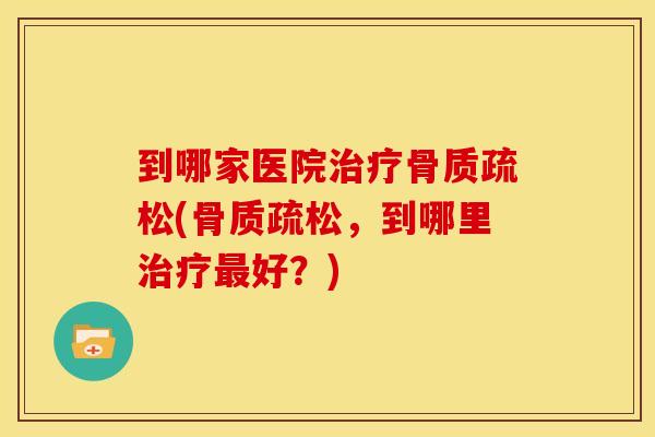 到哪家医院治疗骨质疏松(骨质疏松，到哪里治疗最好？)