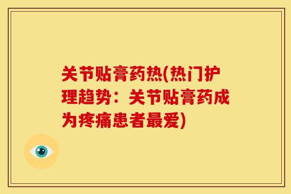 关节贴膏药热(热门护理趋势：关节贴膏药成为疼痛患者最爱)