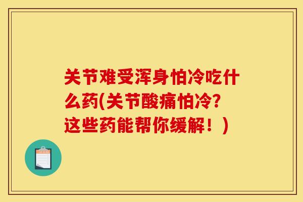 关节难受浑身怕冷吃什么药(关节酸痛怕冷？这些药能帮你缓解！)