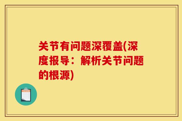 关节有问题深覆盖(深度报导：解析关节问题的根源)