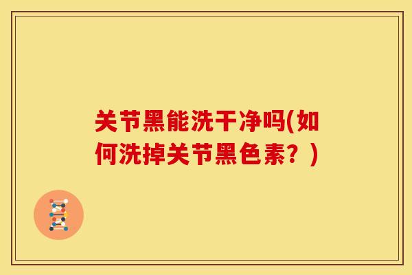 关节黑能洗干净吗(如何洗掉关节黑色素？)