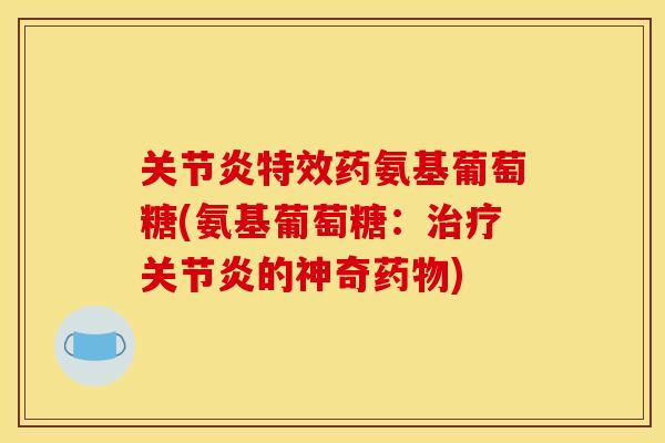 关节炎特效药氨基葡萄糖(氨基葡萄糖：治疗关节炎的神奇药物)