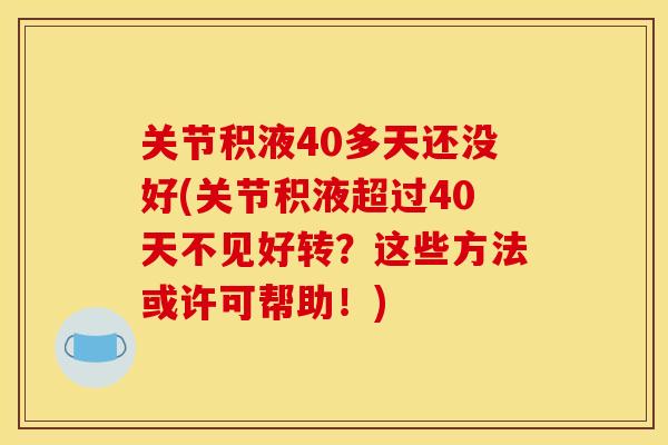 关节积液40多天还没好(关节积液超过40天不见好转？这些方法或许可帮助！)
