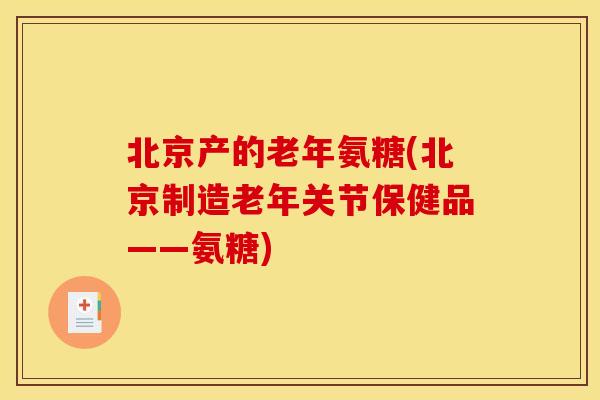 北京产的老年氨糖(北京制造老年关节保健品——氨糖)