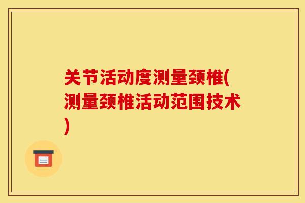 关节活动度测量颈椎(测量颈椎活动范围技术)