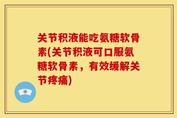 关节积液能吃氨糖软骨素(关节积液可口服氨糖软骨素，有效缓解关节疼痛)