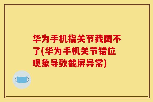华为手机指关节截图不了(华为手机关节错位现象导致截屏异常)