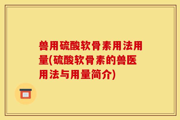 兽用硫酸软骨素用法用量(硫酸软骨素的兽医用法与用量简介)