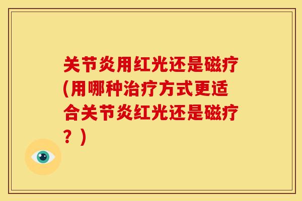 关节炎用红光还是磁疗(用哪种治疗方式更适合关节炎红光还是磁疗？)
