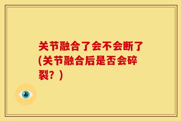 关节融合了会不会断了(关节融合后是否会碎裂？)