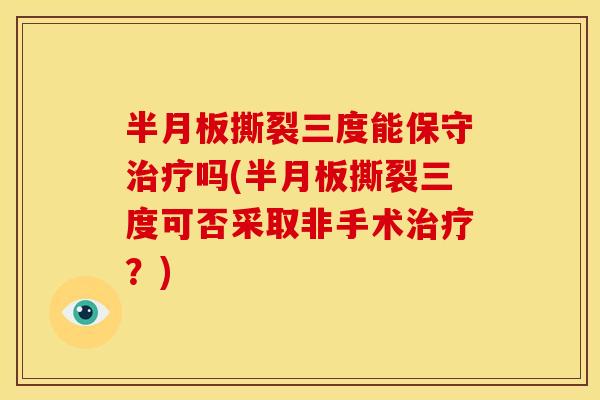 半月板撕裂三度能保守治疗吗(半月板撕裂三度可否采取非手术治疗？)