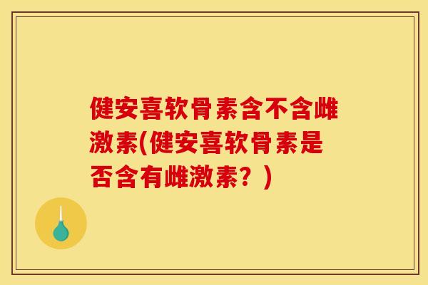 健安喜软骨素含不含雌激素(健安喜软骨素是否含有雌激素？)
