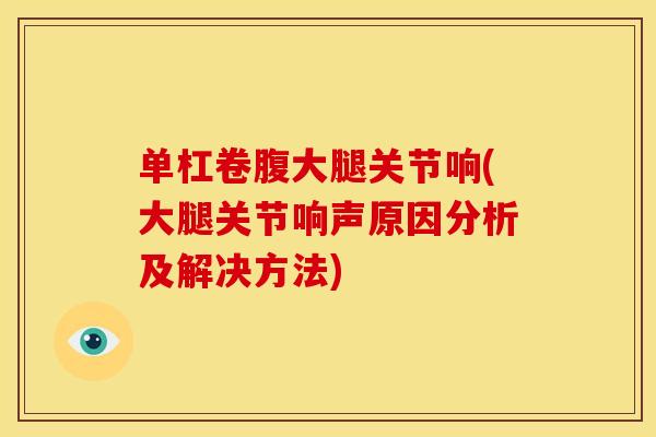 单杠卷腹大腿关节响(大腿关节响声原因分析及解决方法)