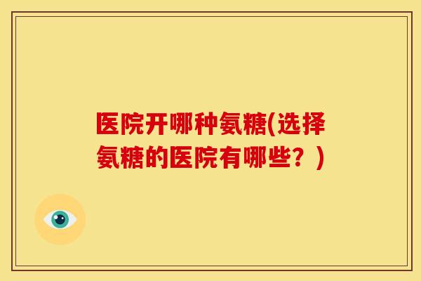医院开哪种氨糖(选择氨糖的医院有哪些？)
