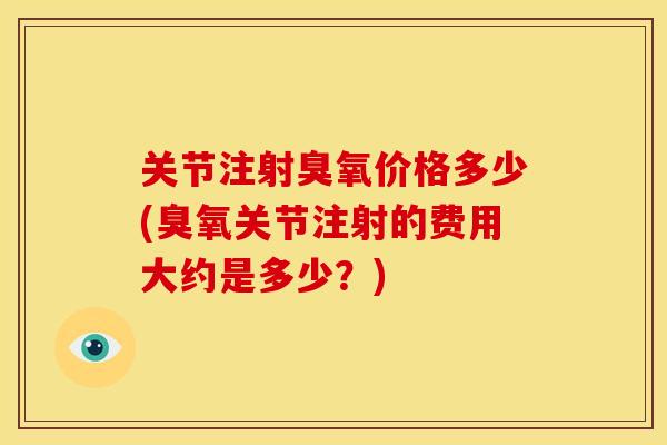关节注射臭氧价格多少(臭氧关节注射的费用大约是多少？)