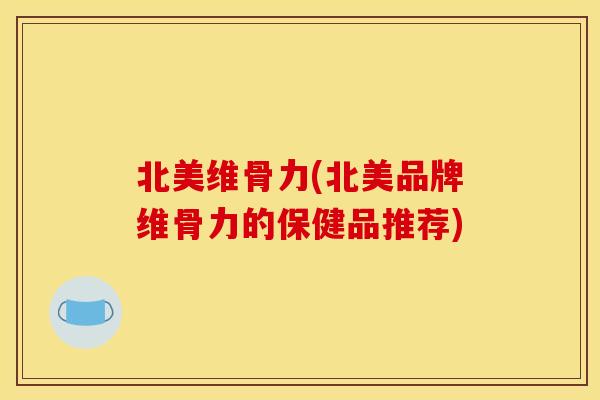 北美维骨力(北美品牌维骨力的保健品推荐)