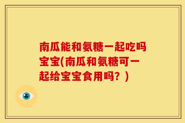 南瓜能和氨糖一起吃吗宝宝(南瓜和氨糖可一起给宝宝食用吗？)