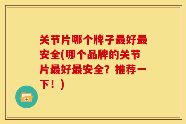 关节片哪个牌子最好最安全(哪个品牌的关节片最好最安全？推荐一下！)