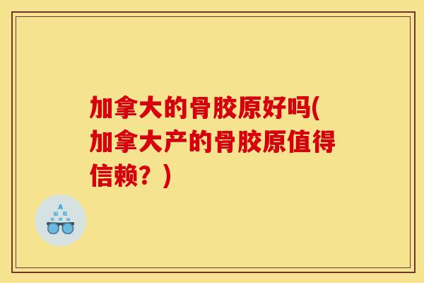 加拿大的骨胶原好吗(加拿大产的骨胶原值得信赖？)