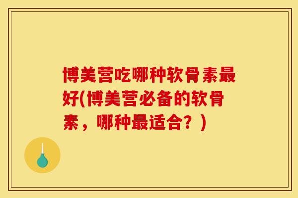 博美营吃哪种软骨素最好(博美营必备的软骨素，哪种最适合？)