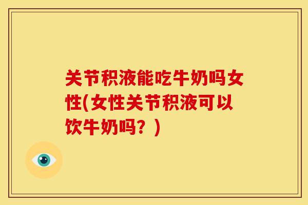 关节积液能吃牛奶吗女性(女性关节积液可以饮牛奶吗？)