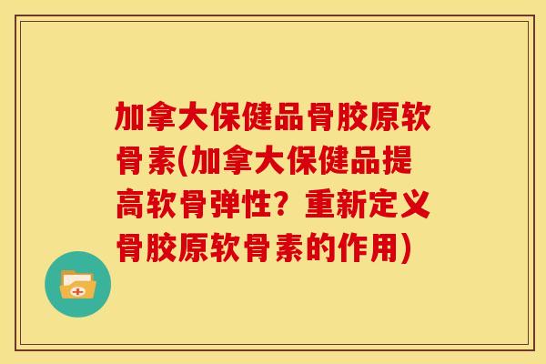 加拿大保健品骨胶原软骨素(加拿大保健品提高软骨弹性？重新定义骨胶原软骨素的作用)