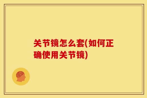 关节镜怎么套(如何正确使用关节镜)