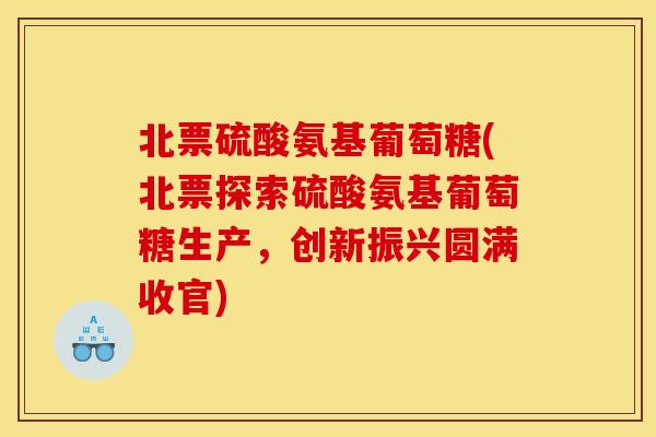 北票硫酸氨基葡萄糖(北票探索硫酸氨基葡萄糖生产，创新振兴圆满收官)