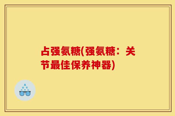 占强氨糖(强氨糖：关节最佳保养神器)