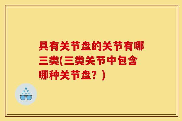 具有关节盘的关节有哪三类(三类关节中包含哪种关节盘？)