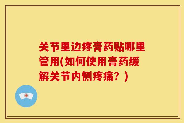 关节里边疼膏药贴哪里管用(如何使用膏药缓解关节内侧疼痛？)