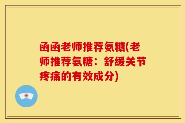 函函老师推荐氨糖(老师推荐氨糖：舒缓关节疼痛的有效成分)