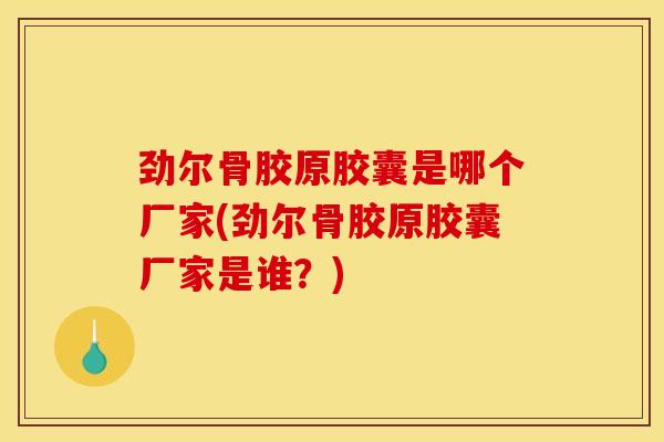 劲尔骨胶原胶囊是哪个厂家(劲尔骨胶原胶囊厂家是谁？)