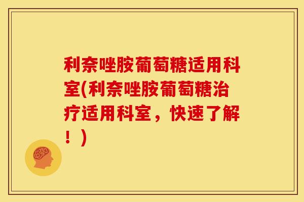利奈唑胺葡萄糖适用科室(利奈唑胺葡萄糖治疗适用科室，快速了解！)