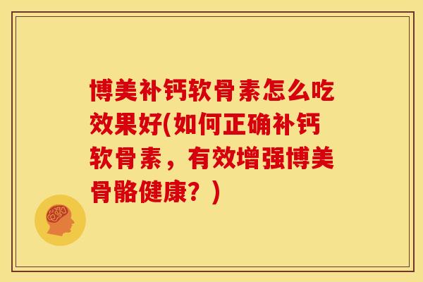 博美补钙软骨素怎么吃效果好(如何正确补钙软骨素，有效增强博美骨骼健康？)