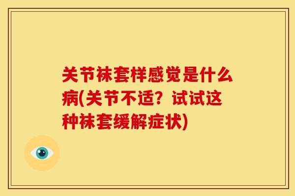 关节袜套样感觉是什么病(关节不适？试试这种袜套缓解症状)