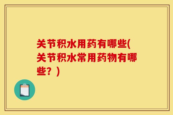 关节积水用药有哪些(关节积水常用药物有哪些？)