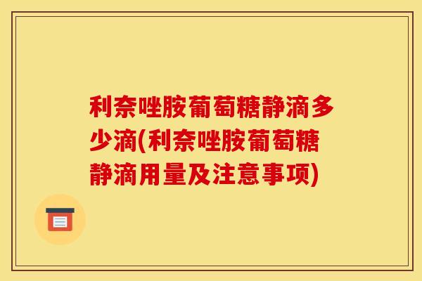 利奈唑胺葡萄糖静滴多少滴(利奈唑胺葡萄糖静滴用量及注意事项)
